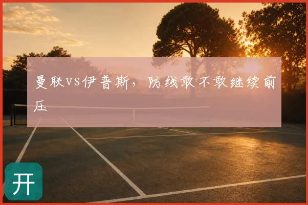 曼联vs伊普斯，防线敢不敢继续前压
