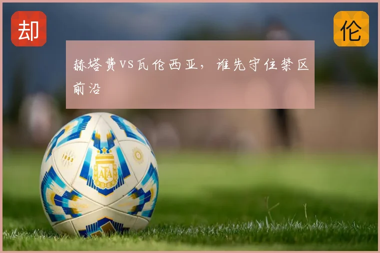 赫塔费vs瓦伦西亚，谁先守住禁区前沿