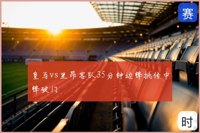 皇马vs里昂客队35分钟边锋挑传中锋破门