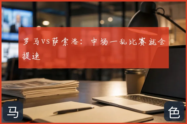 罗马vs萨索洛：中场一乱比赛就会提速